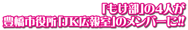 「もけ部」の4人が豊橋市役所「JK広報室」のメンバーに!!