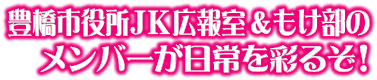 豊橋市役所ＪＫ広報室ともけ部のメンバーが日常を彩るぞ