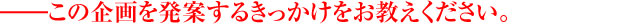 この企画を発案するきっかけをお教えください