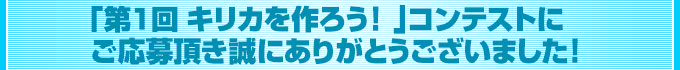 第1回 キリカ達を作ろう!  コンテストにご応募頂き誠にありがとうございました!