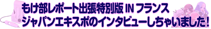 もけ部レポート出張特別版INフランス　ジャパンエキスポのインタビューしちゃいました！