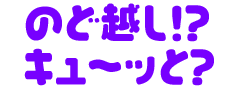 のど越し？！キューッと？