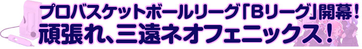 プロバスケットボールリーグ「Ｂリーグ」開幕！頑張れ、三遠ネオフェニックス！