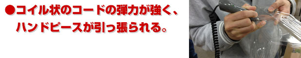 コイル状のコードの弾力が強く、ハンドピースが引っ張られる
