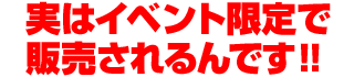 実はイベント限定で販売されるんです!!