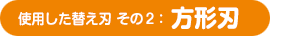 ・使用した替え刃　その2：方形刃
