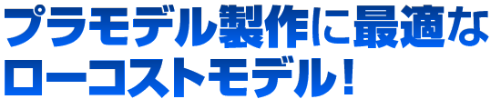 プラモデル製作に最適なローコストモデル！