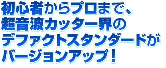 初心者からプロまで、超音波カッター界のデファクトスタンダードがバージョンアップ!
